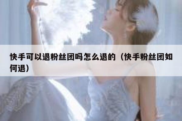 快手可以退粉丝团吗怎么退的（快手粉丝团如何退） 第1张