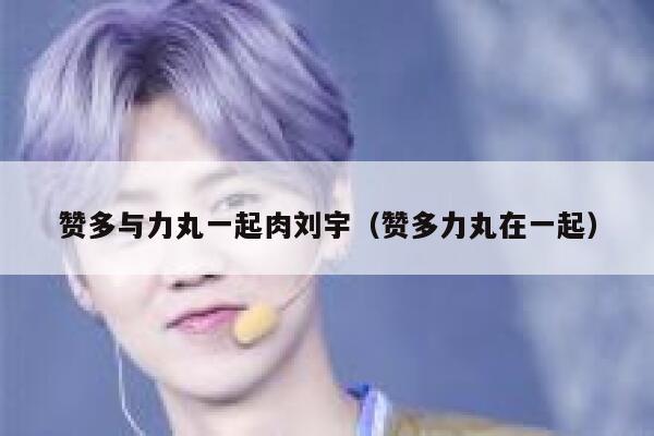 赞多与力丸一起肉刘宇（赞多力丸在一起） 第1张