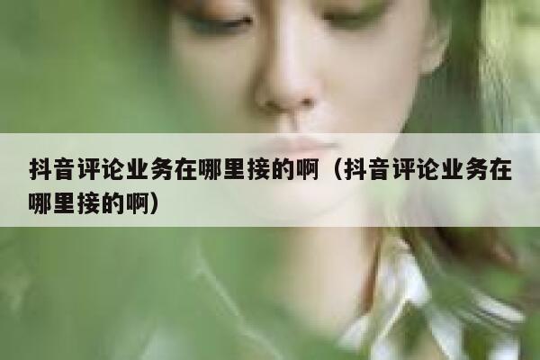 抖音评论业务在哪里接的啊（抖音评论业务在哪里接的啊） 第1张