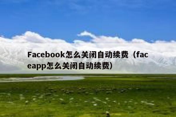 Facebook怎么关闭自动续费（faceapp怎么关闭自动续费） 第1张