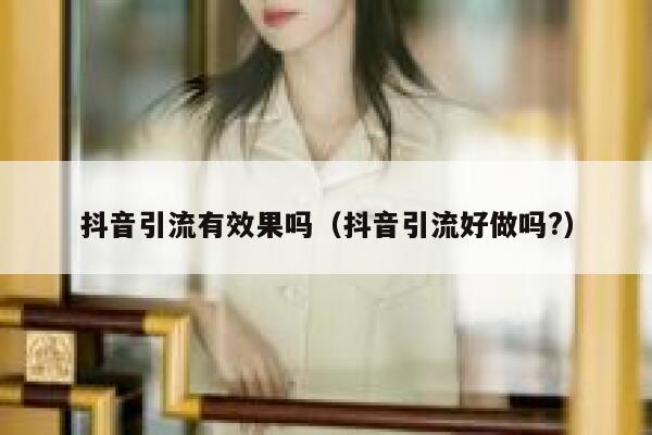 抖音引流有效果吗（抖音引流好做吗?） 第1张