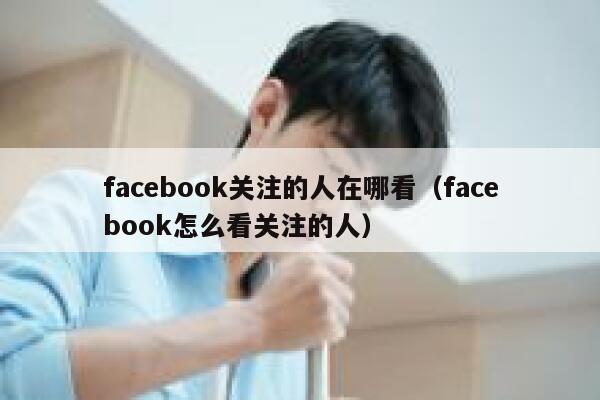 facebook关注的人在哪看（facebook怎么看关注的人） 第1张