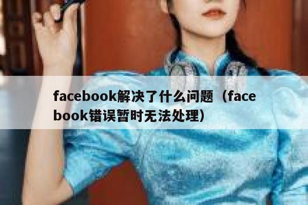 facebook解决了什么问题（facebook错误暂时无法处理） 第1张