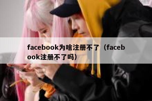 facebook为啥注册不了（facebook注册不了吗） 第1张