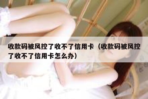 收款码被风控了收不了信用卡（收款码被风控了收不了信用卡怎么办） 第1张