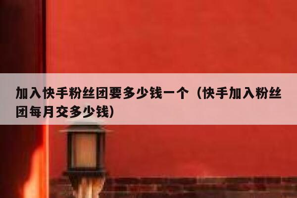 加入快手粉丝团要多少钱一个（快手加入粉丝团每月交多少钱） 第1张