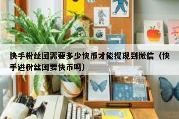 快手粉丝团需要多少快币才能提现到微信(快手进粉丝团要快币吗) 第1张 快手粉丝团需要多少快币才能提现到微信(快手进粉丝团要快币吗) 第1张