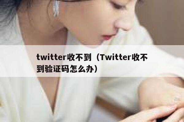 twitter收不到（Twitter收不到验证码怎么办） 第1张