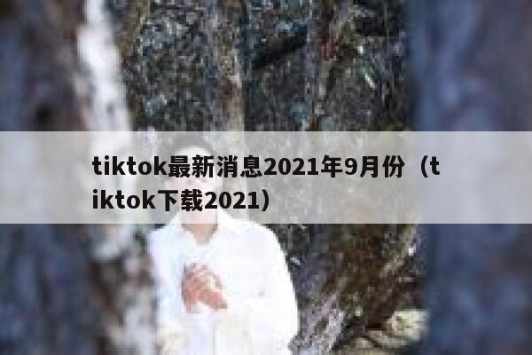 tiktok最新消息2021年9月份（tiktok下载2021） 第1张