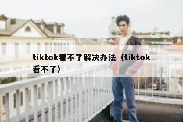 tiktok看不了解决办法(tiktok看不了) 第1张 tiktok看不了解决办法(tiktok看不了) 第1张