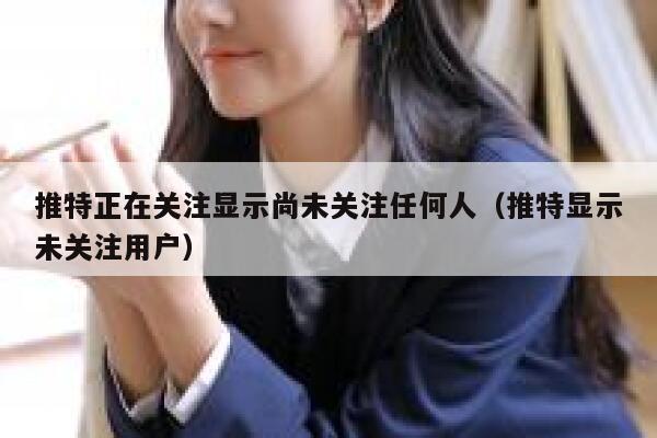 推特正在关注显示尚未关注任何人（推特显示未关注用户） 第1张