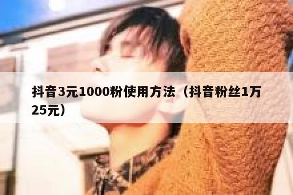 抖音3元1000粉使用方法(抖音粉丝1万25元) 第1张 抖音3元1000粉使用方法(抖音粉丝1万25元) 第1张