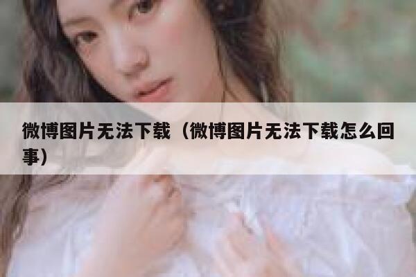 微博图片无法下载(微博图片无法下载怎么回事) 第1张 微博图片无法下载(微博图片无法下载怎么回事) 第1张