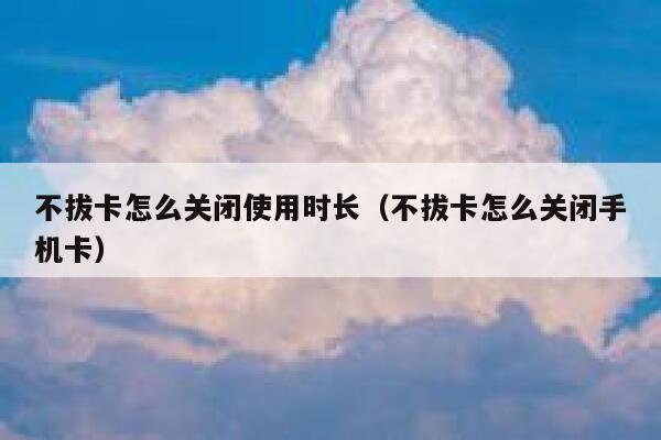 不拔卡怎么关闭使用时长（不拔卡怎么关闭手机卡） 第1张
