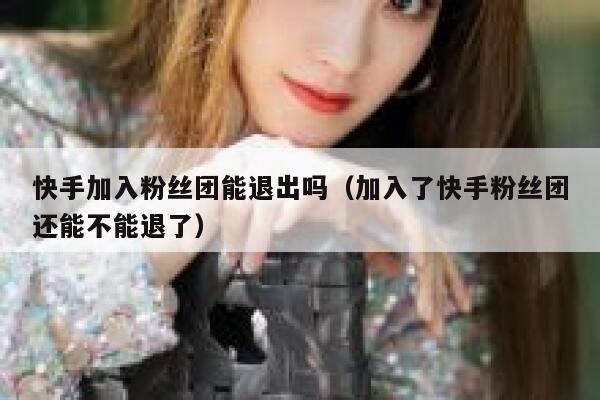 快手加入粉丝团能退出吗(加入了快手粉丝团还能不能退了) 第1张 快手加入粉丝团能退出吗(加入了快手粉丝团还能不能退了) 第1张