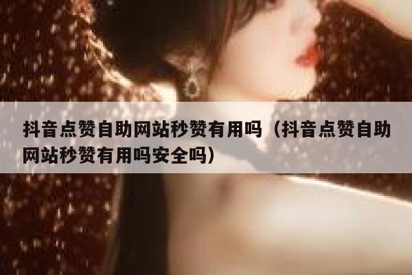 抖音点赞自助网站秒赞有用吗（抖音点赞自助网站秒赞有用吗安全吗） 第1张