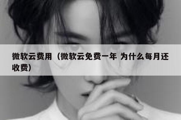 微软云费用（微软云免费一年 为什么每月还收费） 第1张