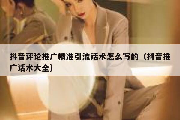 抖音评论推广精准引流话术怎么写的(抖音推广话术大全) 第1张 抖音评论推广精准引流话术怎么写的(抖音推广话术大全) 第1张