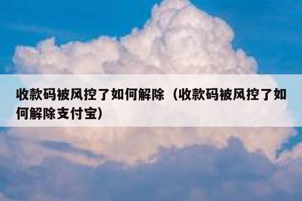 收款码被风控了如何解除（收款码被风控了如何解除支付宝） 第1张