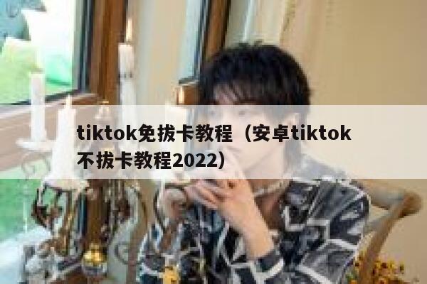 tiktok免拔卡教程（安卓tiktok不拔卡教程2022） 第1张
