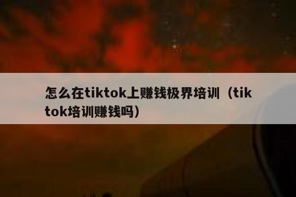 怎么在tiktok上赚钱极界培训(tiktok培训赚钱吗) 第1张 怎么在tiktok上赚钱极界培训(tiktok培训赚钱吗) 第1张