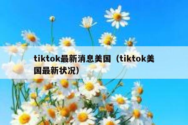 tiktok最新消息美国（tiktok美国最新状况） 第1张
