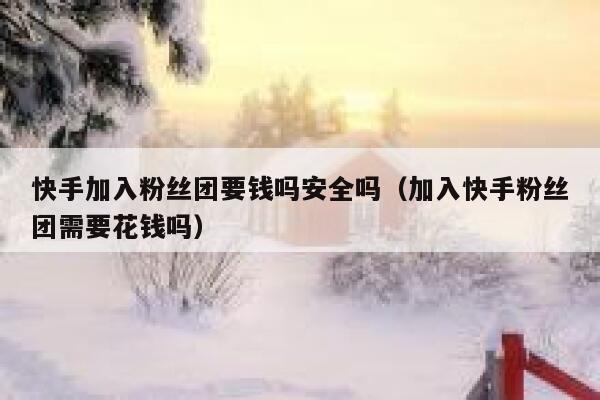 快手加入粉丝团要钱吗安全吗（加入快手粉丝团需要花钱吗） 第1张