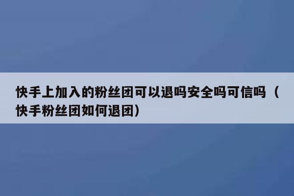 快手上加入的粉丝团可以退吗安全吗可信吗（快手粉丝团如何退团） 第1张