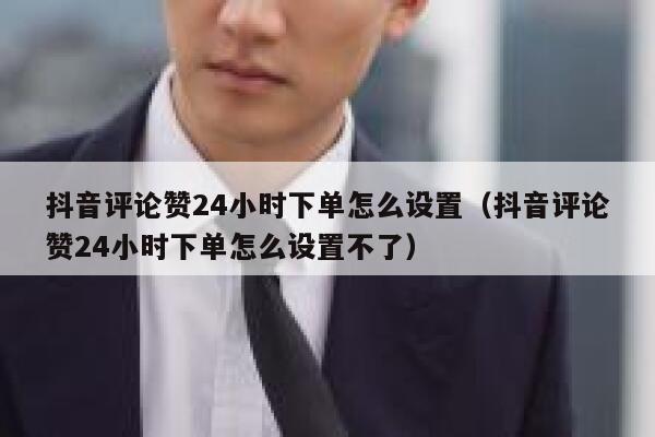 抖音评论赞24小时下单怎么设置（抖音评论赞24小时下单怎么设置不了） 第1张