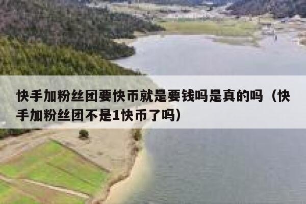 快手加粉丝团要快币就是要钱吗是真的吗(快手加粉丝团不是1快币了吗) 第1张 快手加粉丝团要快币就是要钱吗是真的吗(快手加粉丝团不是1快币了吗) 第1张