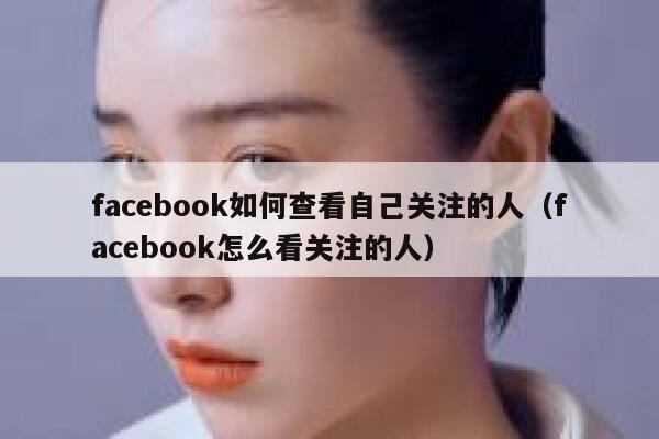 facebook如何查看自己关注的人(facebook怎么看关注的人) 第1张 facebook如何查看自己关注的人(facebook怎么看关注的人) 第1张
