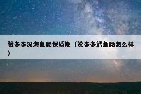 赞多多深海鱼肠保质期（赞多多鳕鱼肠怎么样） 第1张