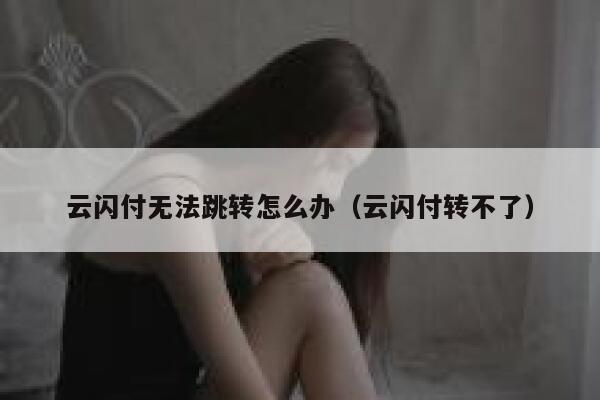 云闪付无法跳转怎么办（云闪付转不了） 第1张