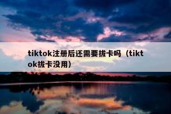 tiktok注册后还需要拔卡吗（tiktok拔卡没用） 第1张