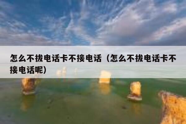 怎么不拔电话卡不接电话(怎么不拔电话卡不接电话呢) 第1张 怎么不拔电话卡不接电话(怎么不拔电话卡不接电话呢) 第1张
