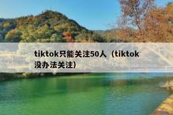 tiktok只能关注50人（tiktok没办法关注） 第1张