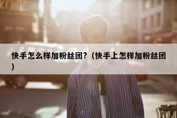 快手怎么样加粉丝团?（快手上怎样加粉丝团） 第1张