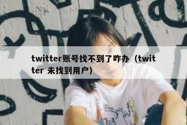 twitter账号找不到了咋办（twitter 未找到用户） 第1张