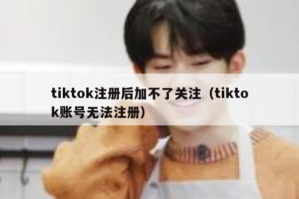 tiktok注册后加不了关注(tiktok账号无法注册) 第1张 tiktok注册后加不了关注(tiktok账号无法注册) 第1张