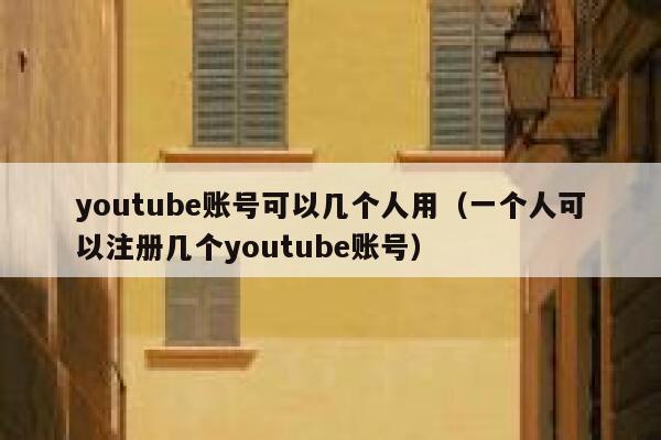 youtube账号可以几个人用（一个人可以注册几个youtube账号） 第1张