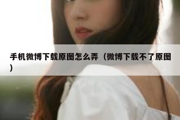 手机微博下载原图怎么弄（微博下载不了原图） 第1张