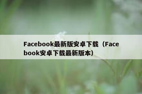 Facebook最新版安卓下载（Facebook安卓下载最新版本） 第1张