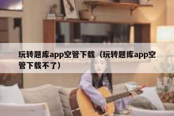 玩转题库app空管下载（玩转题库app空管下载不了） 第1张