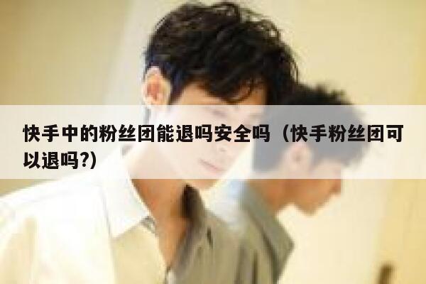 快手中的粉丝团能退吗安全吗（快手粉丝团可以退吗?） 第1张