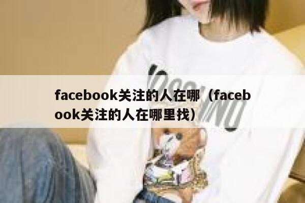 facebook关注的人在哪(facebook关注的人在哪里找) 第1张 facebook关注的人在哪(facebook关注的人在哪里找) 第1张