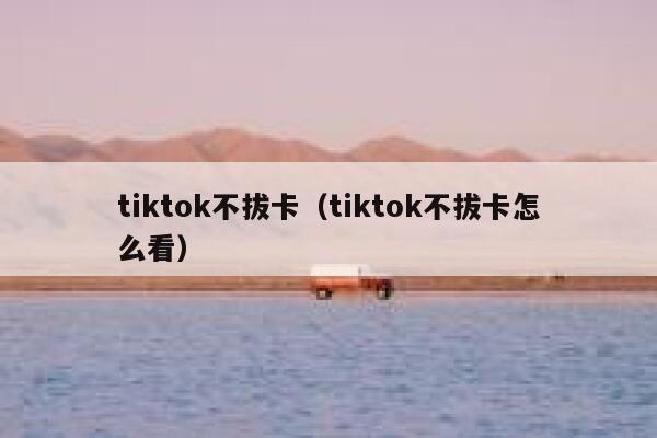 tiktok不拔卡（tiktok不拔卡怎么看） 第1张