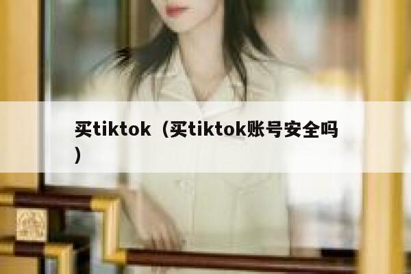 买tiktok（买tiktok账号安全吗） 第1张