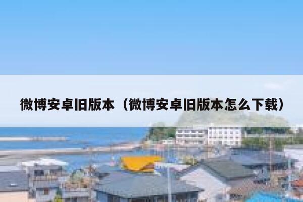 微博安卓旧版本（微博安卓旧版本怎么下载） 第1张