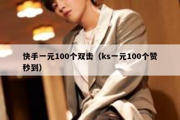 快手一元100个双击（ks一元100个赞秒到） 第1张