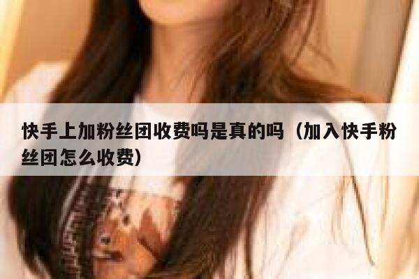 快手上加粉丝团收费吗是真的吗（加入快手粉丝团怎么收费） 第1张